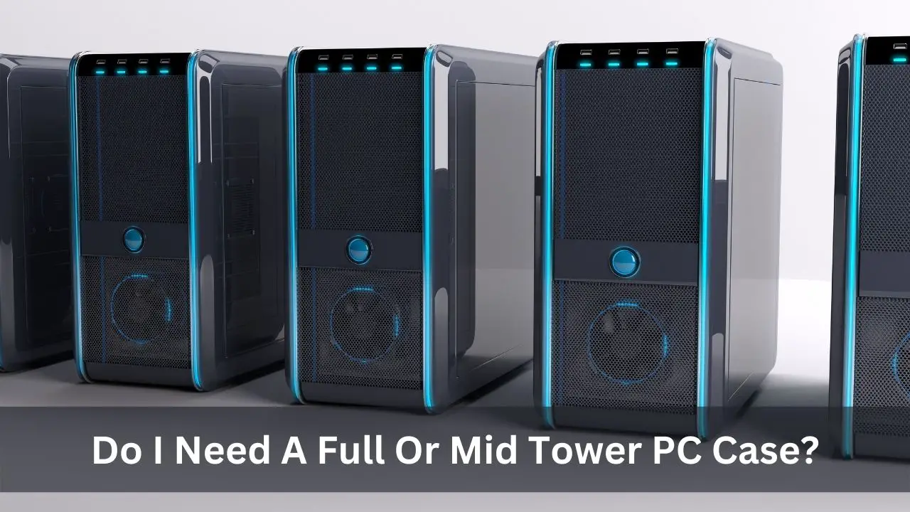 Do I Need A Full Or Mid Tower PC Case